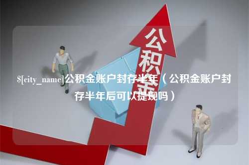 陕西公积金账户封存半年（公积金账户封存半年后可以提现吗）