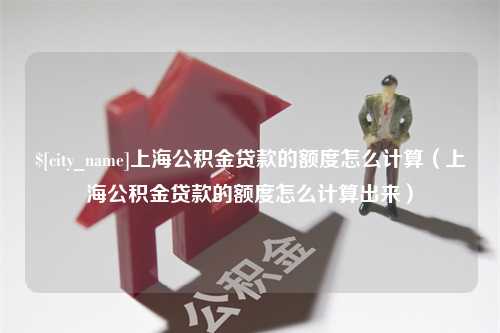 陕西上海公积金贷款的额度怎么计算（上海公积金贷款的额度怎么计算出来）